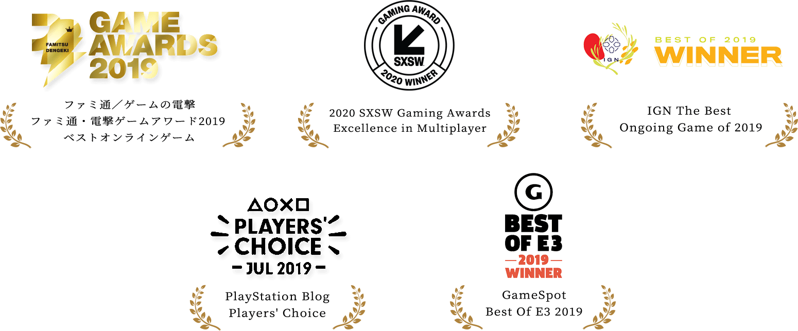 ファミ通／ゲームの電撃ファミ通・電撃ゲームアワード2019 ベストオンラインゲーム / 2020 SXSW Gaming Awards Excellence in Multiplayer / IGN The Best Ongoing Game of 2019 / PlayStation Blog Players' Choice / GameSpot Best Of E3 2019