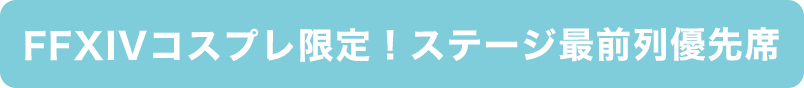 FFXIVコスプレ限定！ステージ最前列優先席