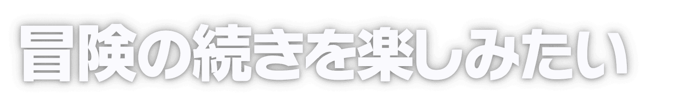 冒険の続きを楽しみたい